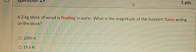 A 2 kg block of wood is floating in water. What
