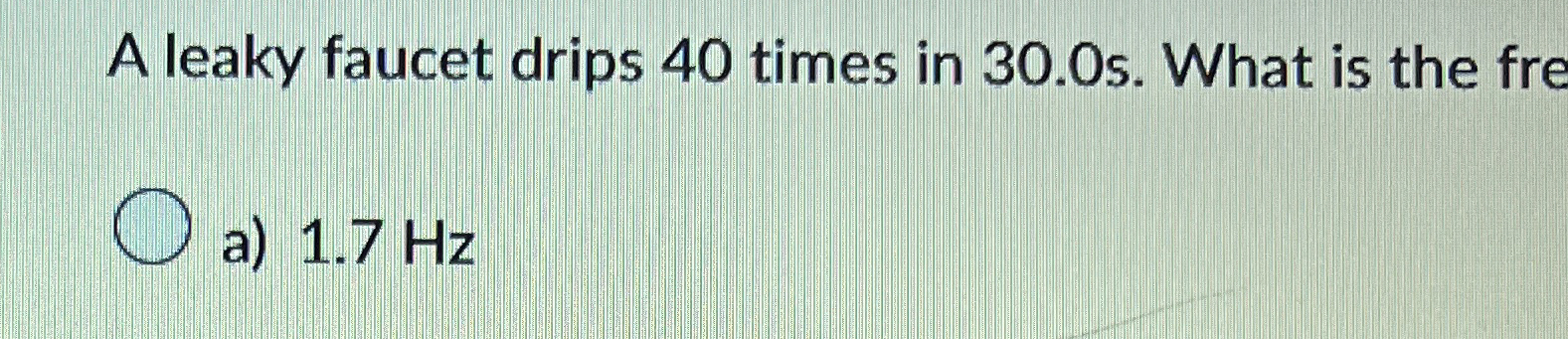 A leaky faucet drips 4 0 times in 3 0 . 0 s .