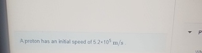 A proton has an initial speed of 5 . 2 1 0 5 m s .