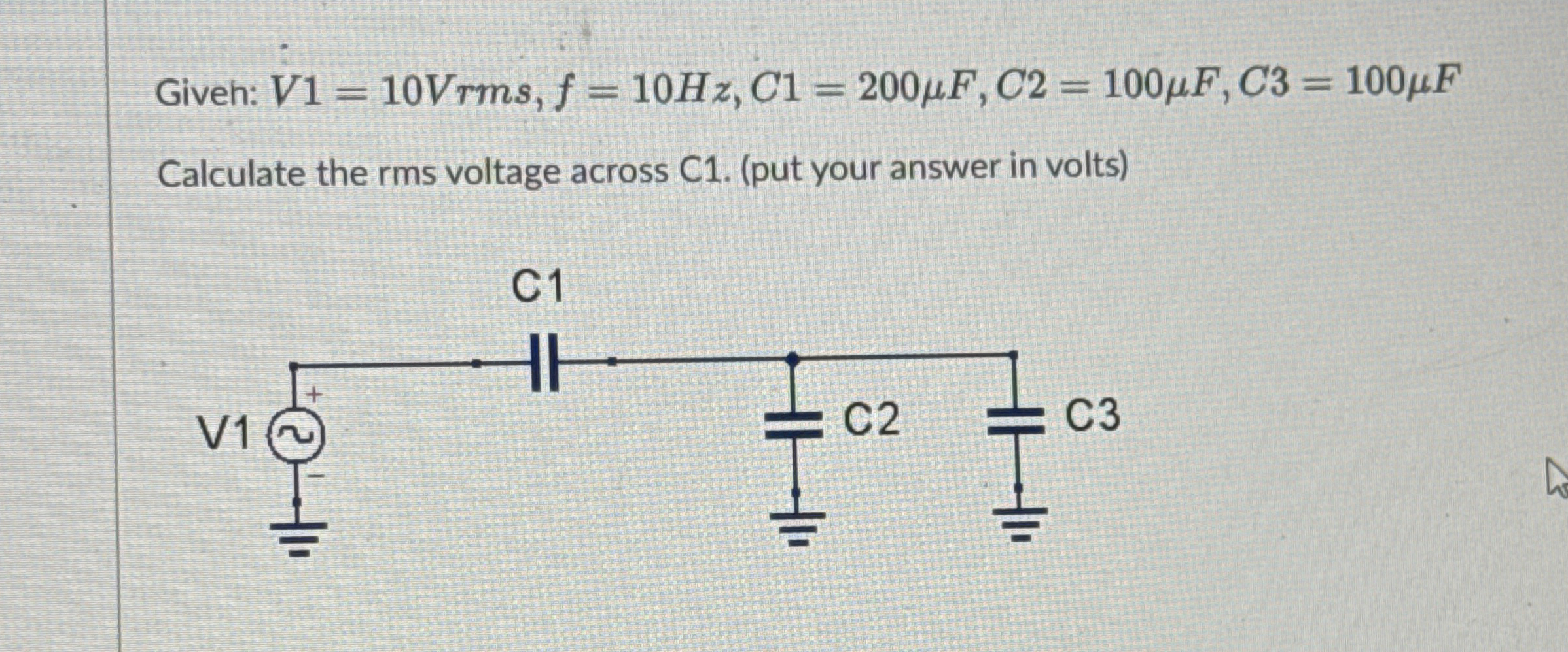 Giveh: V 1 = 1 0 V r m s , f = 1 0 H z , C 1 = 2