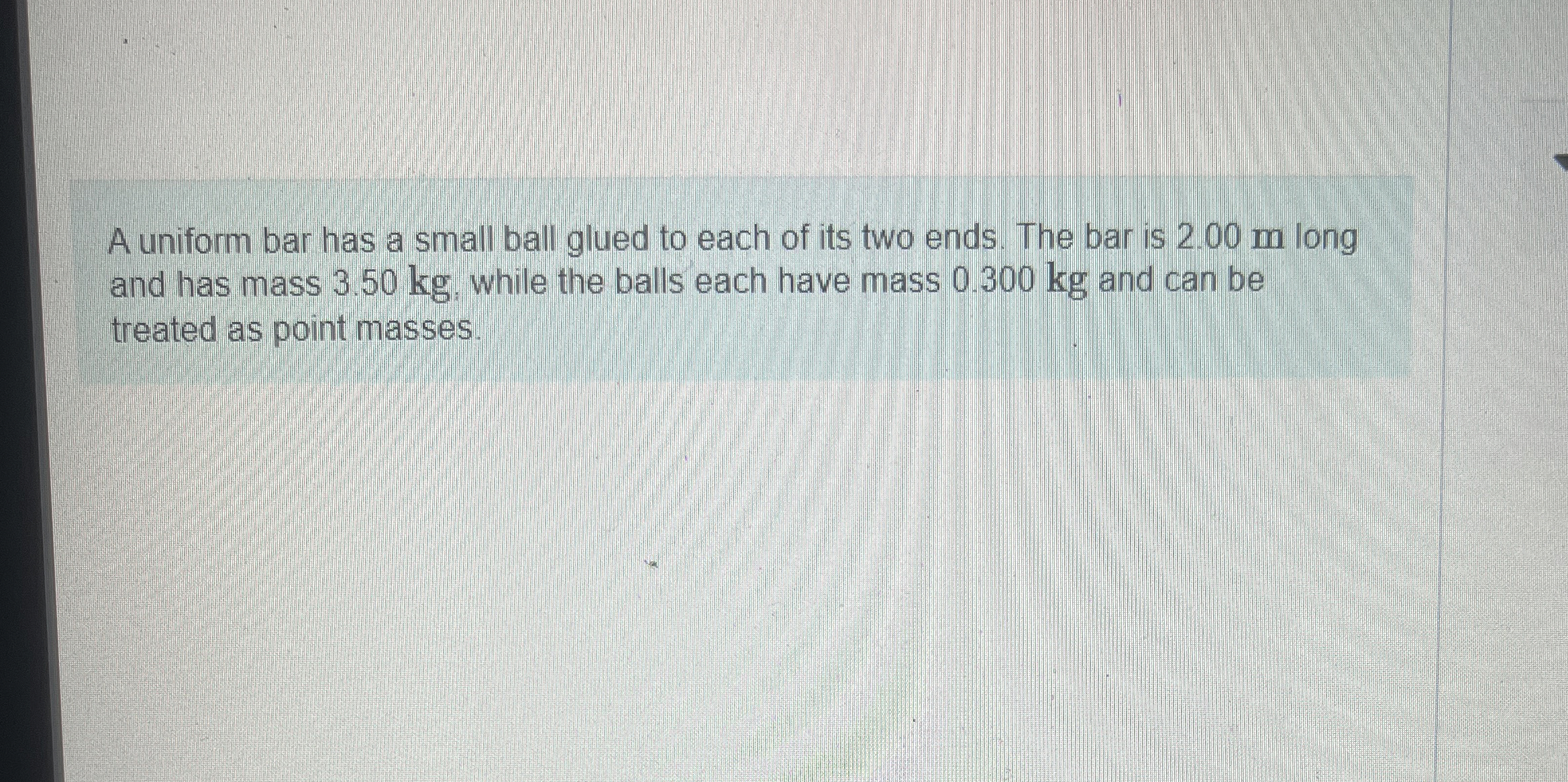 A uniform bar has a small ball glued to each of