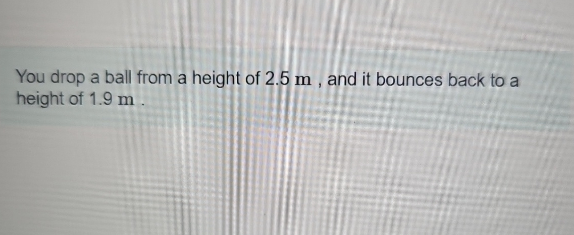You drop a ball from a height of 2 . 5 m , and it