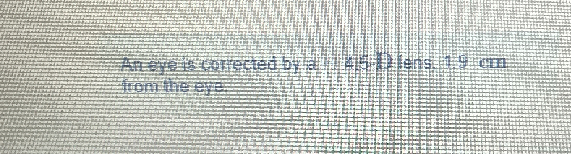 An eye is corrected by a - 4 . 5 - D lens, 1 . 9