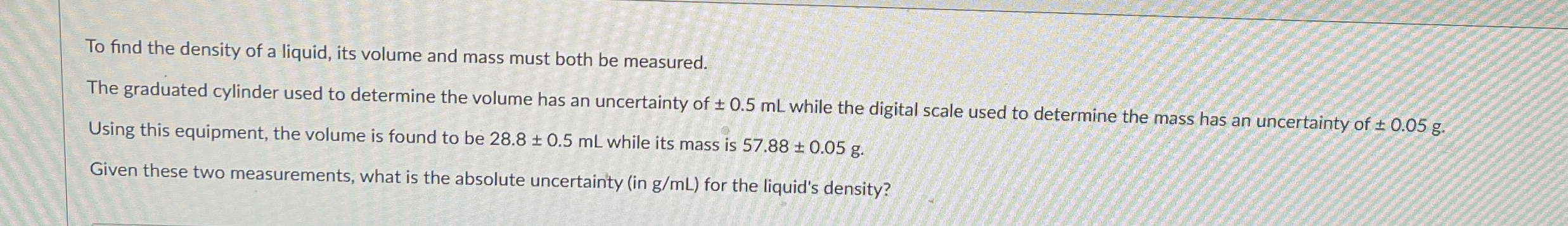 To find the density of a liquid, its volume and