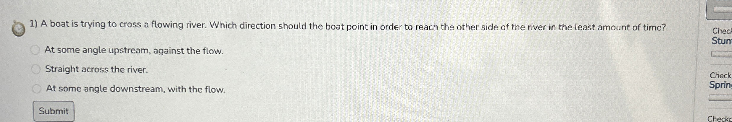 A boat is trying to cross a flowing river. Which