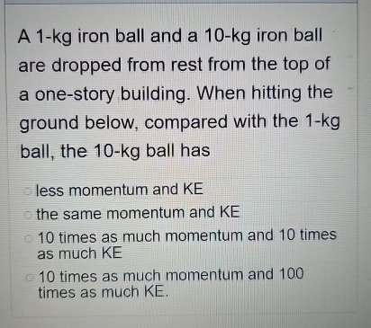 A 1 - kg iron ball and a 1 0 - kg iron ball are