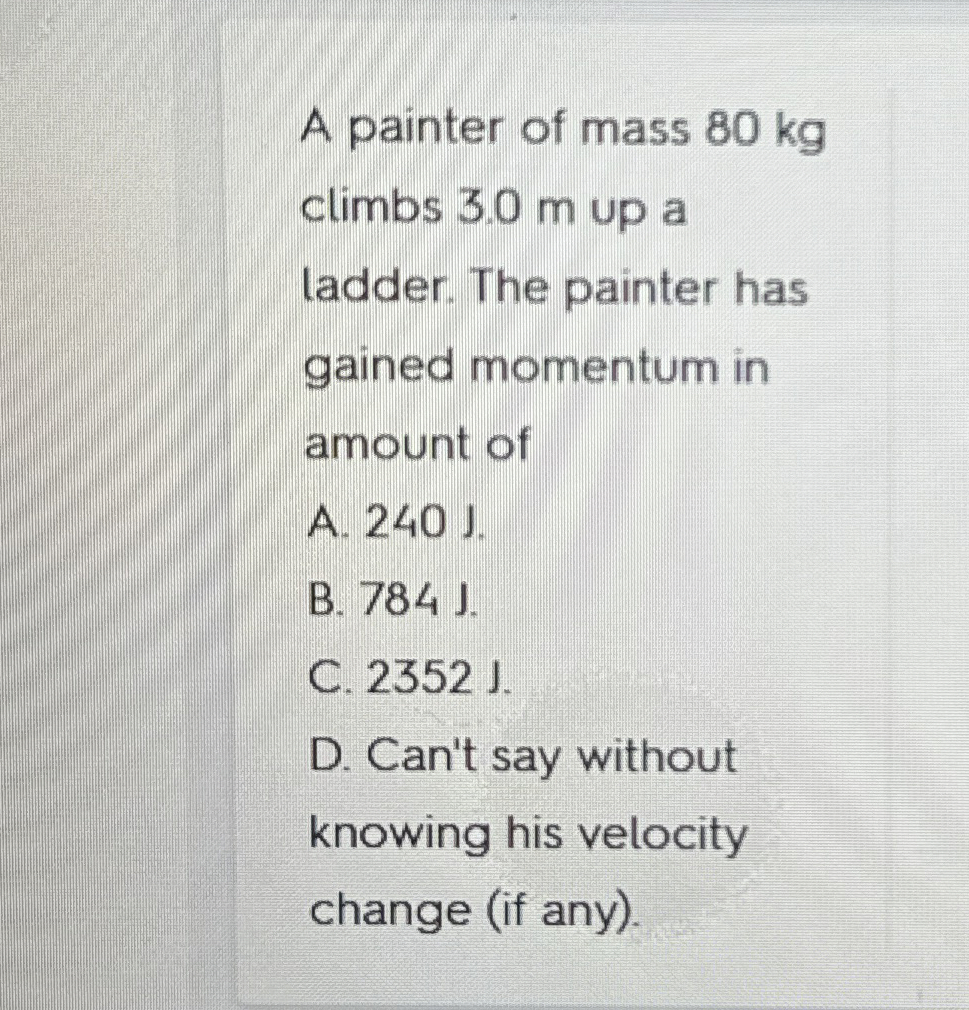 A painter of mass 8 0 kg climbs 3 . 0 m up a