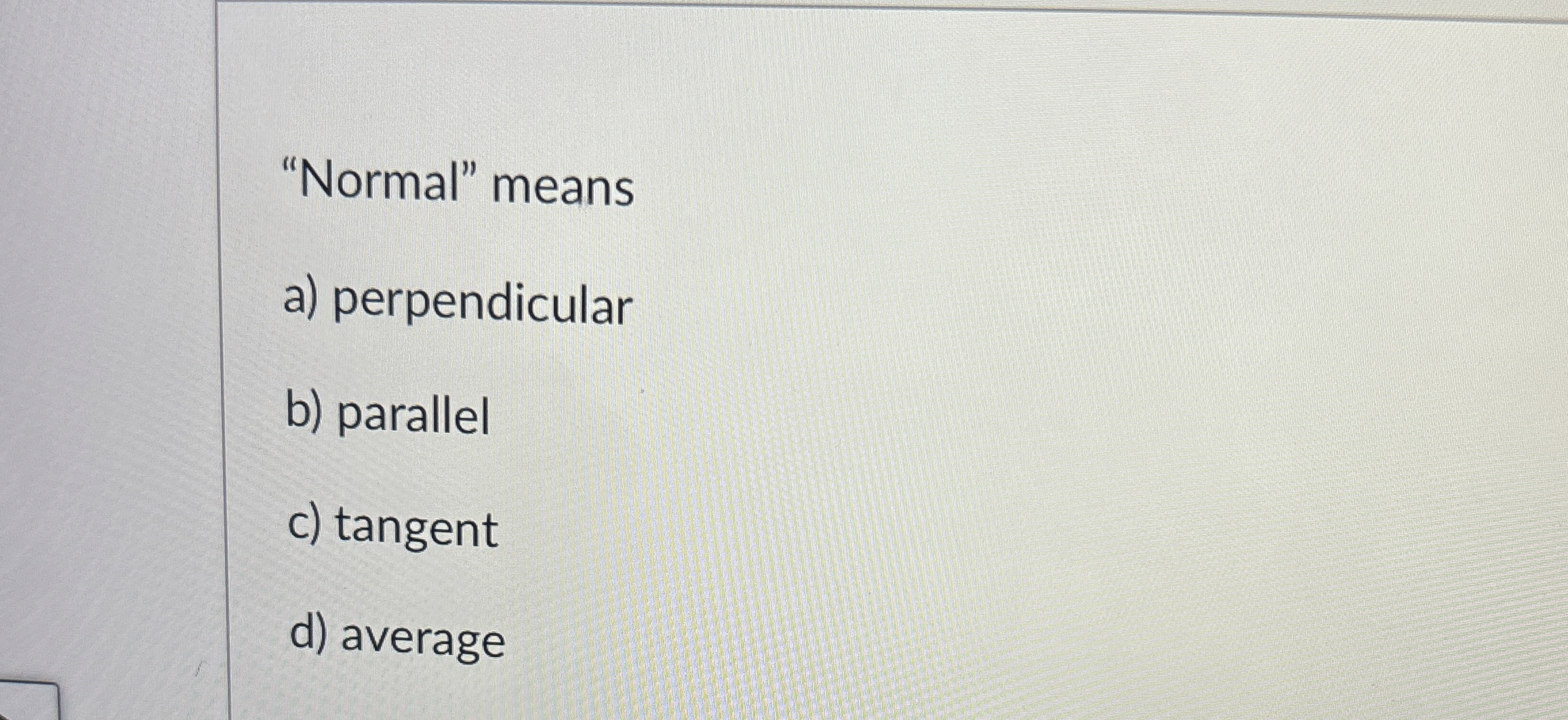 "Normal" means a ) perpendicular b ) parallel c )
