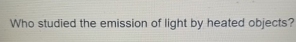 Who studied the emission of light by heated