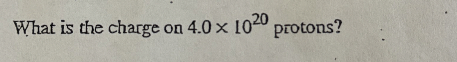 What is the charge on 4 . 0 1 0 2 0 protons?
