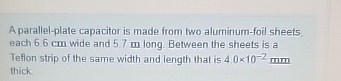 A parallel - plate capacitor is made from two