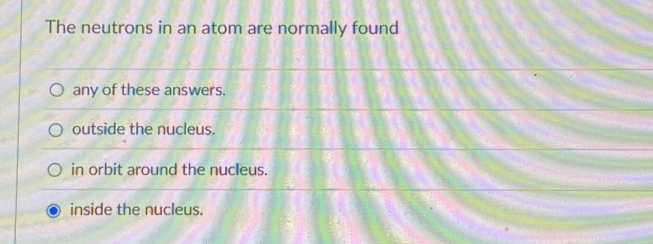 The neutrons in an atom are normally found any of