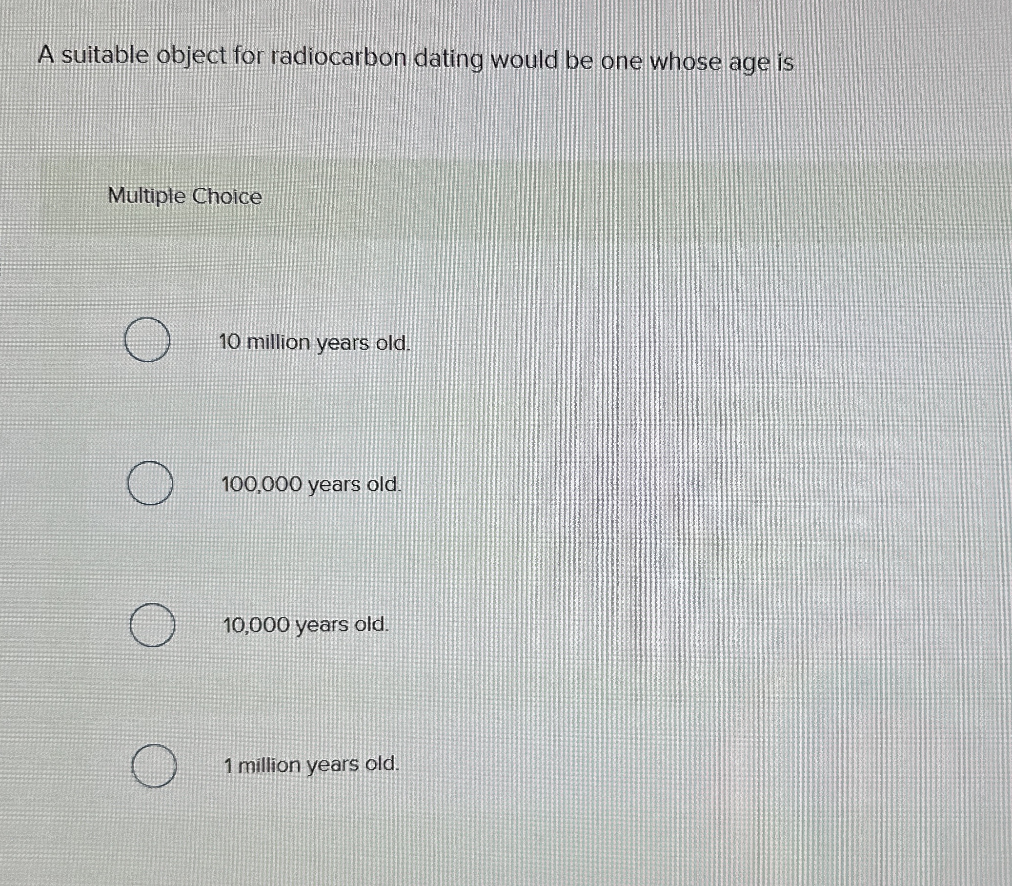 A suitable object for radiocarbon dating would be