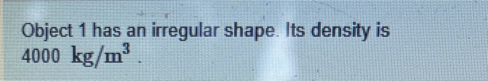 Object 1 has an irregular shape. Its density is 4
