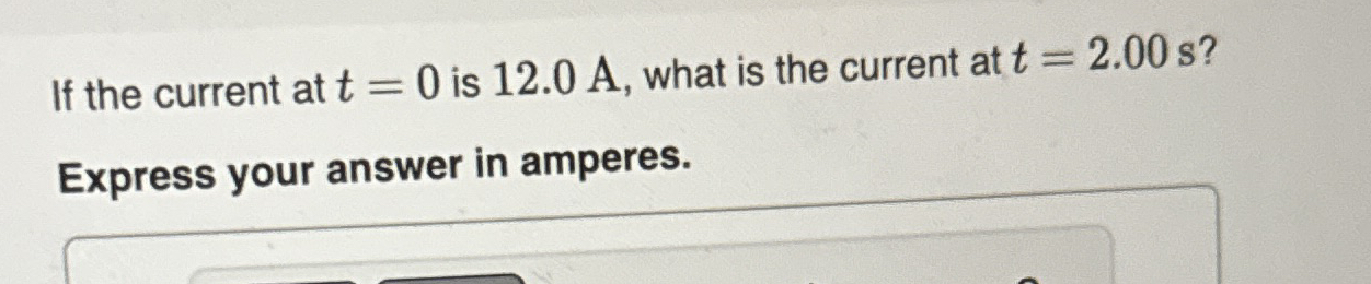If the current at t = 0 is 1 2 . 0 A , what is
