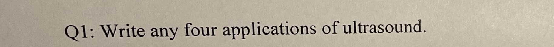 Q 1 : Write any four applications of ultrasound.
