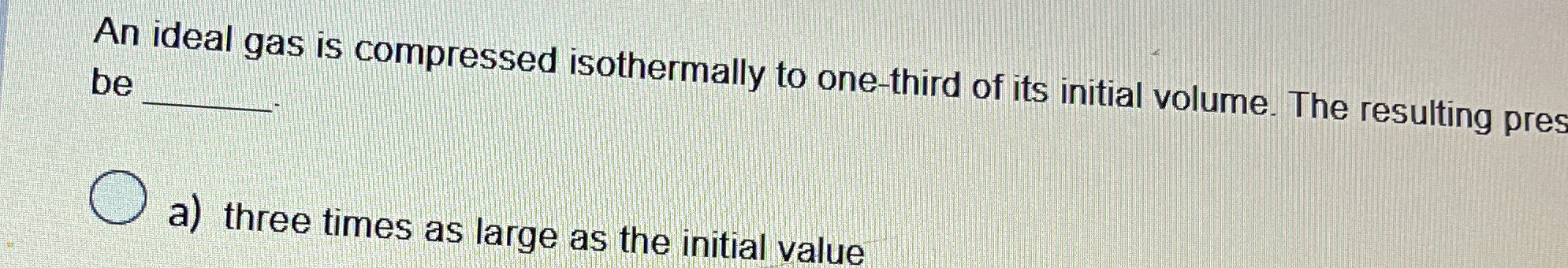 An ideal gas is compressed isothermally to one -
