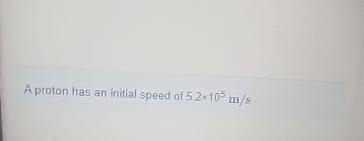 A proton has an initial speed of 5 2 1 0 5 m s