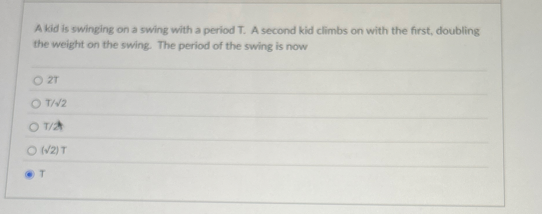 A kid is swinging on a swing with a period T . A