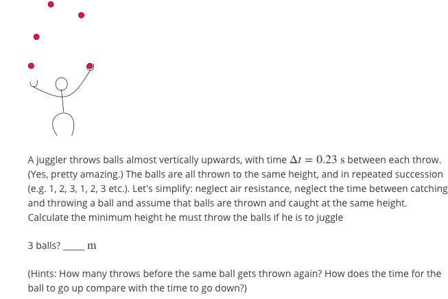 A juggler throws balls almost vertically upwards,