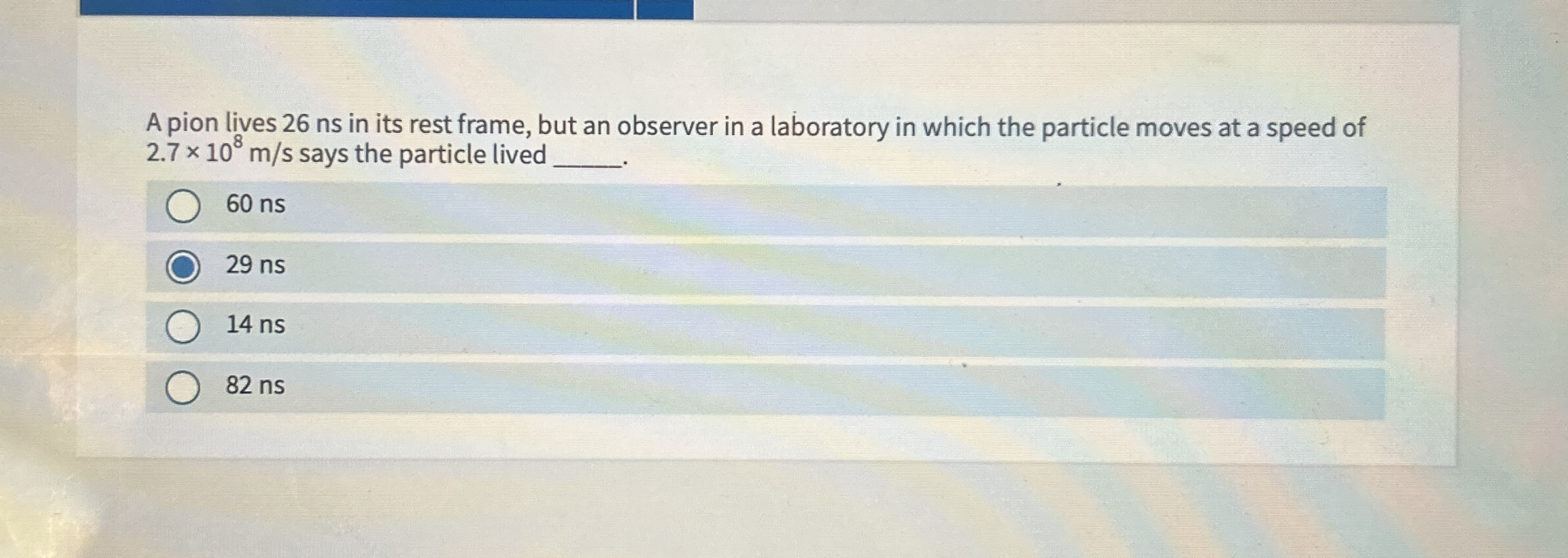 A pion lives 2 6 ns in its rest frame, but an