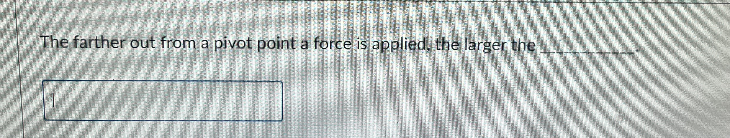 The farther out from a pivot point a force is