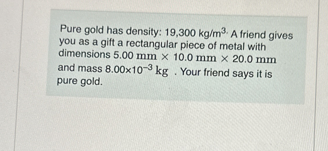 Pure gold has density: 1 9 , 3 0 0 k g m 3 . A