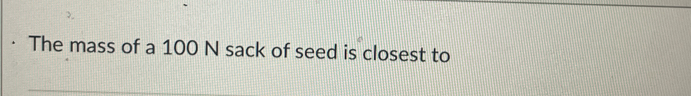 The mass of a 1 0 0 N sack of seed is closest to