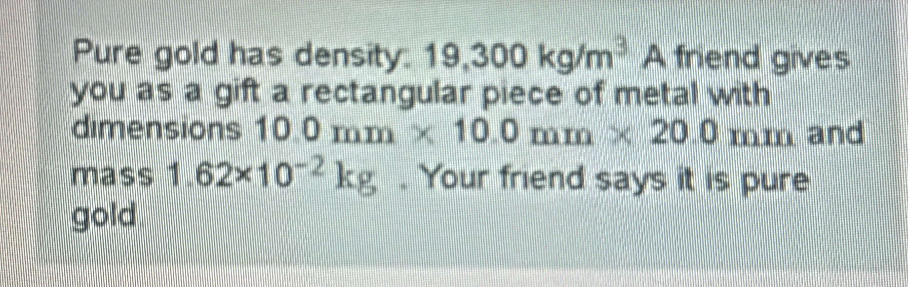 Pure gold has density. 1 9 , 3 0 0 k g m 3 A