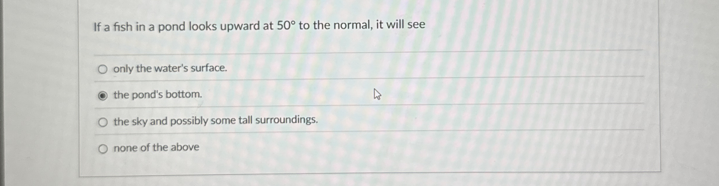 If a fish in a pond looks upward at 5 0 to the
