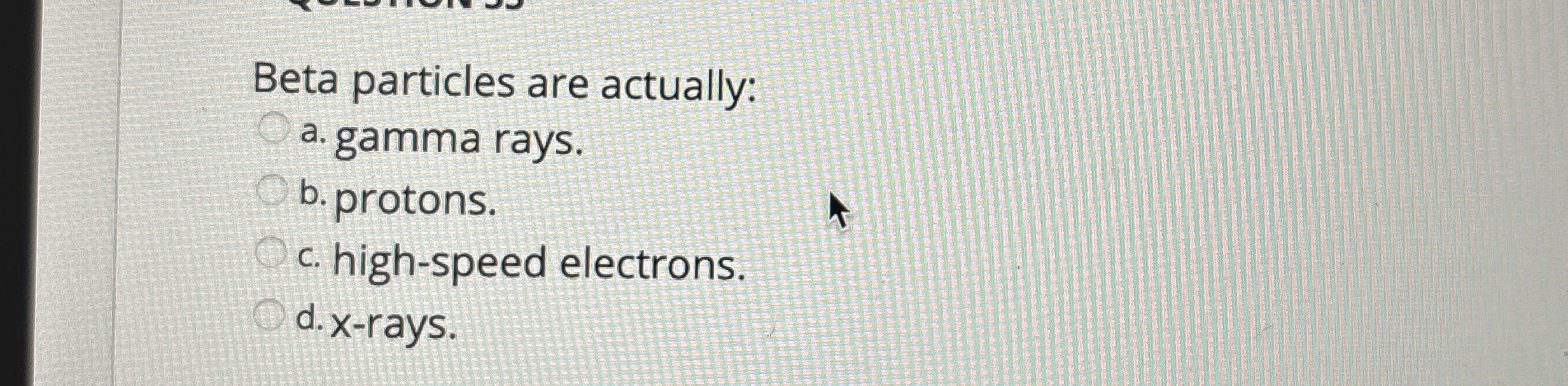 Beta particles are actually: a . gamma rays. b .