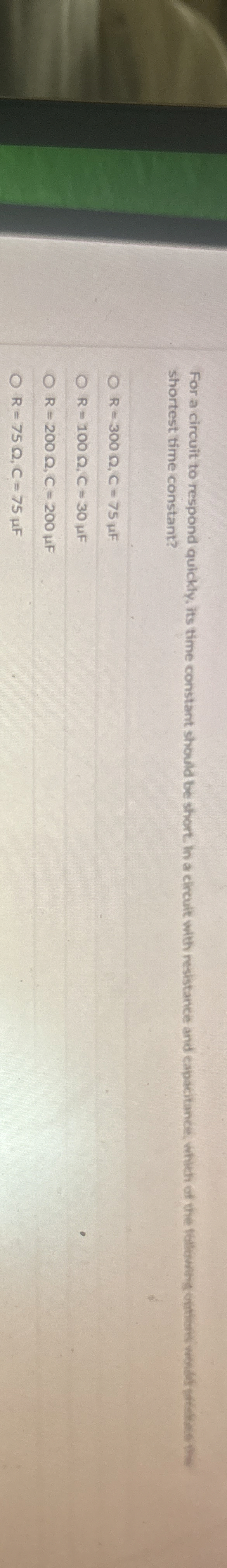 shortest time constant? R = 3 0 0 , C = 7 5 F R =