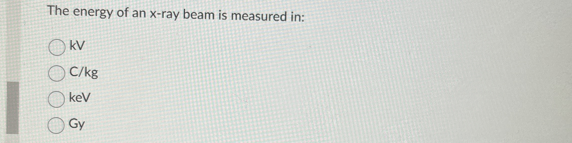 The energy of an x - ray beam is measured in: kV