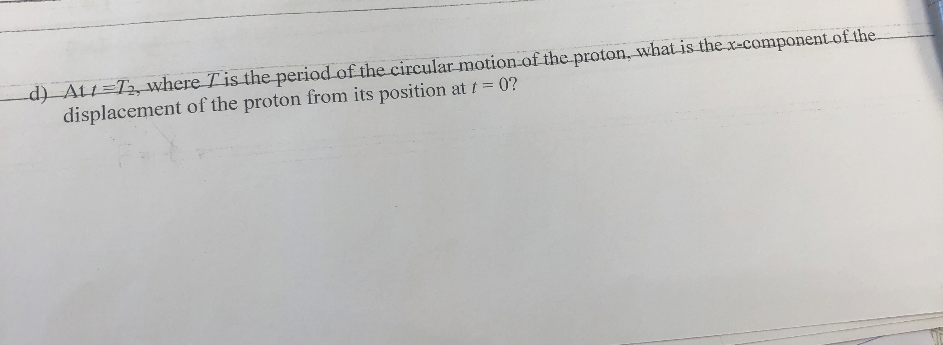 d ) At t = T 2 , where T is the period of the
