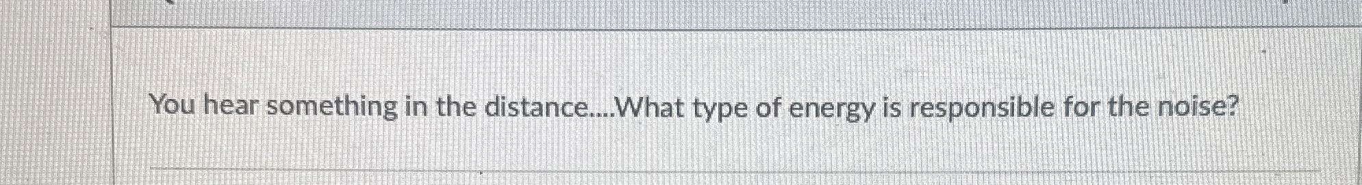 You hear something in the distance...What type of