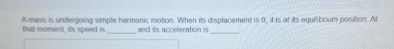 A mass is undergoing simple harmonic motion. When