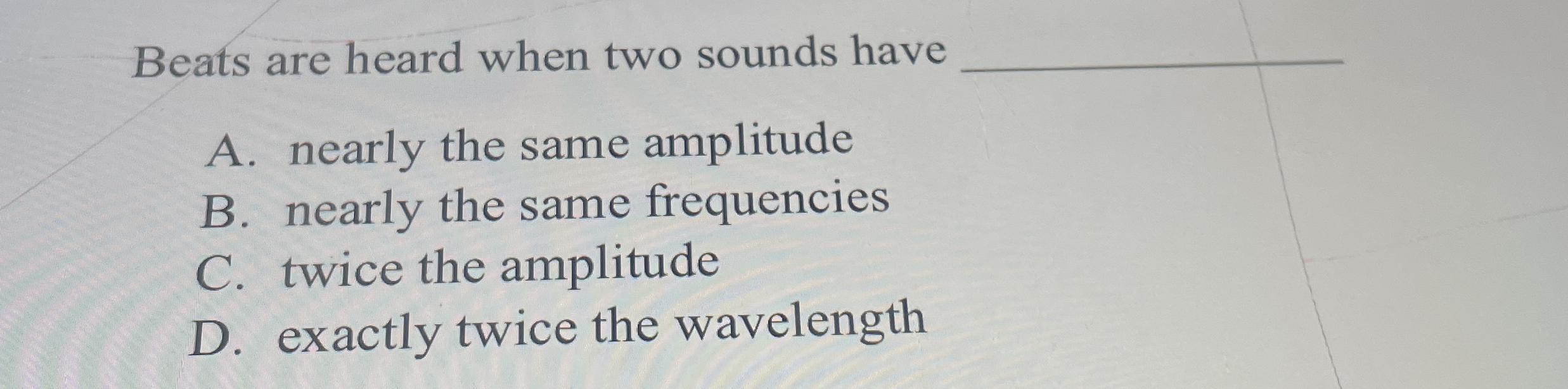 Beats are heard when two sounds have A . nearly
