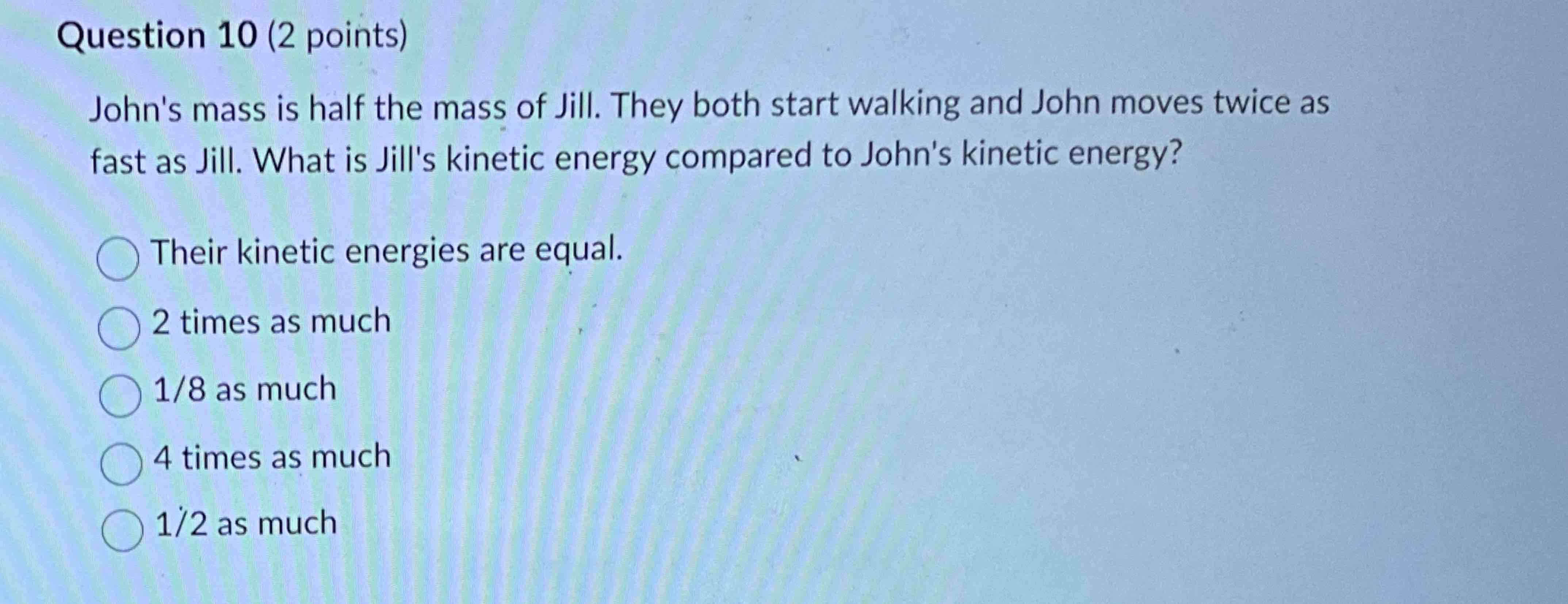 Question 1 0 ( 2 points ) John's mass is half the