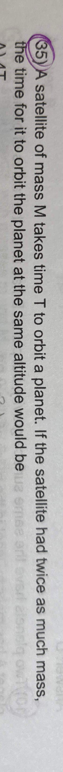 ( 3 5 ) A satellite of mass M takes time T to