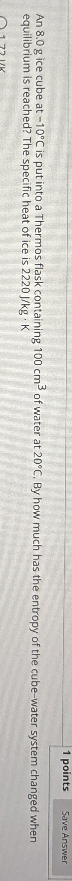 An 8 . 0 g ice cube at - 1 0 C is put into a