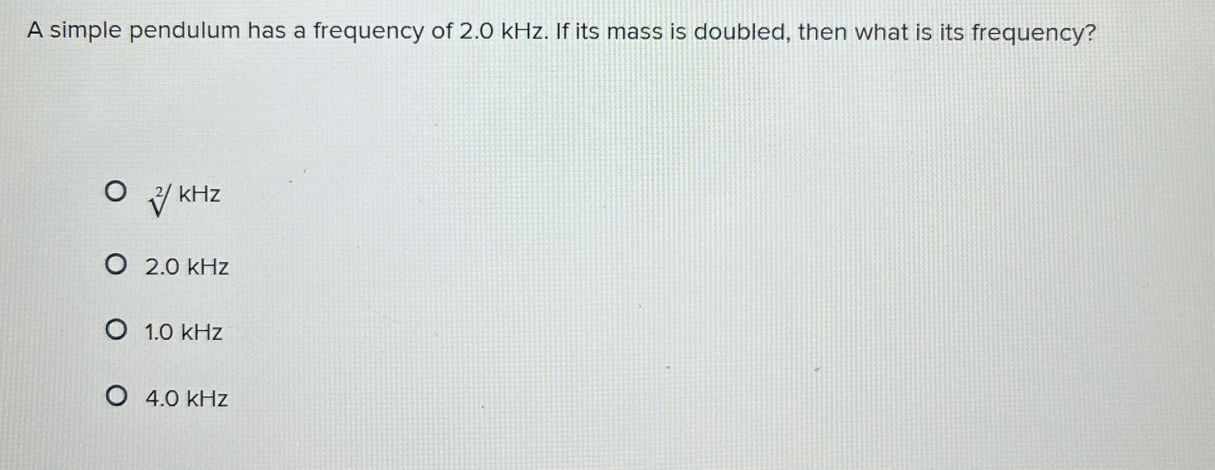 A simple pendulum has a frequency of 2 . 0 kHz .