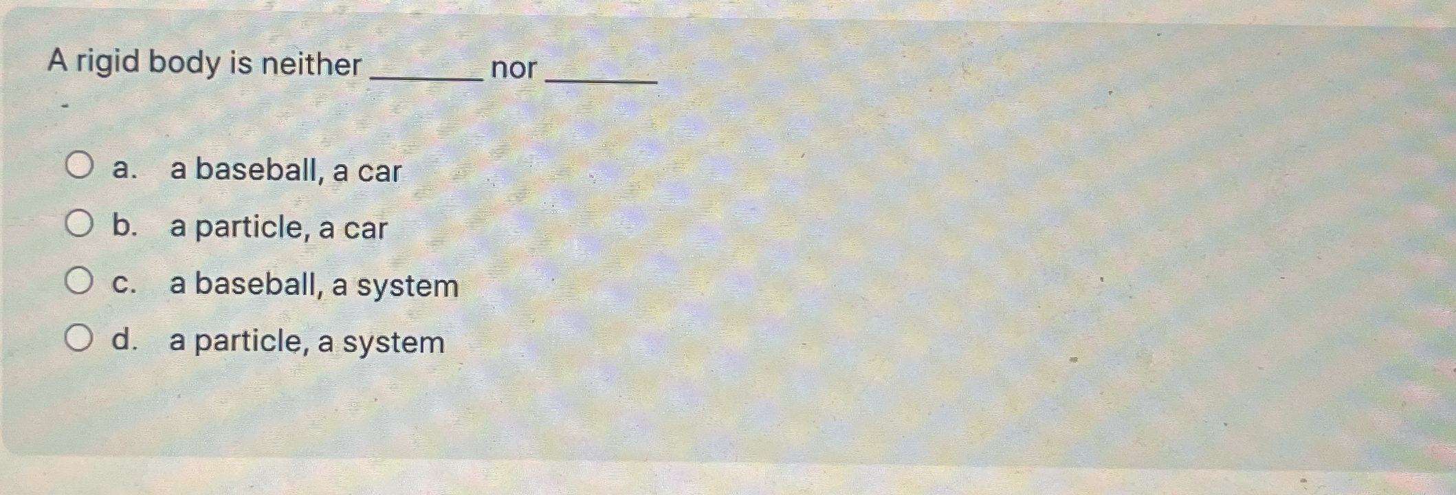 A rigid body is neither nor q , a . a baseball, a