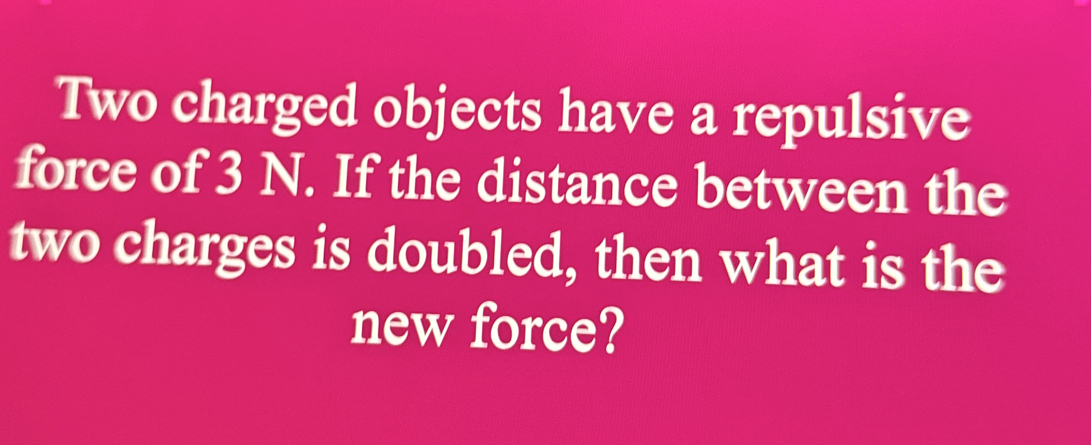 Two charged objects have a repulsive force of 3 N
