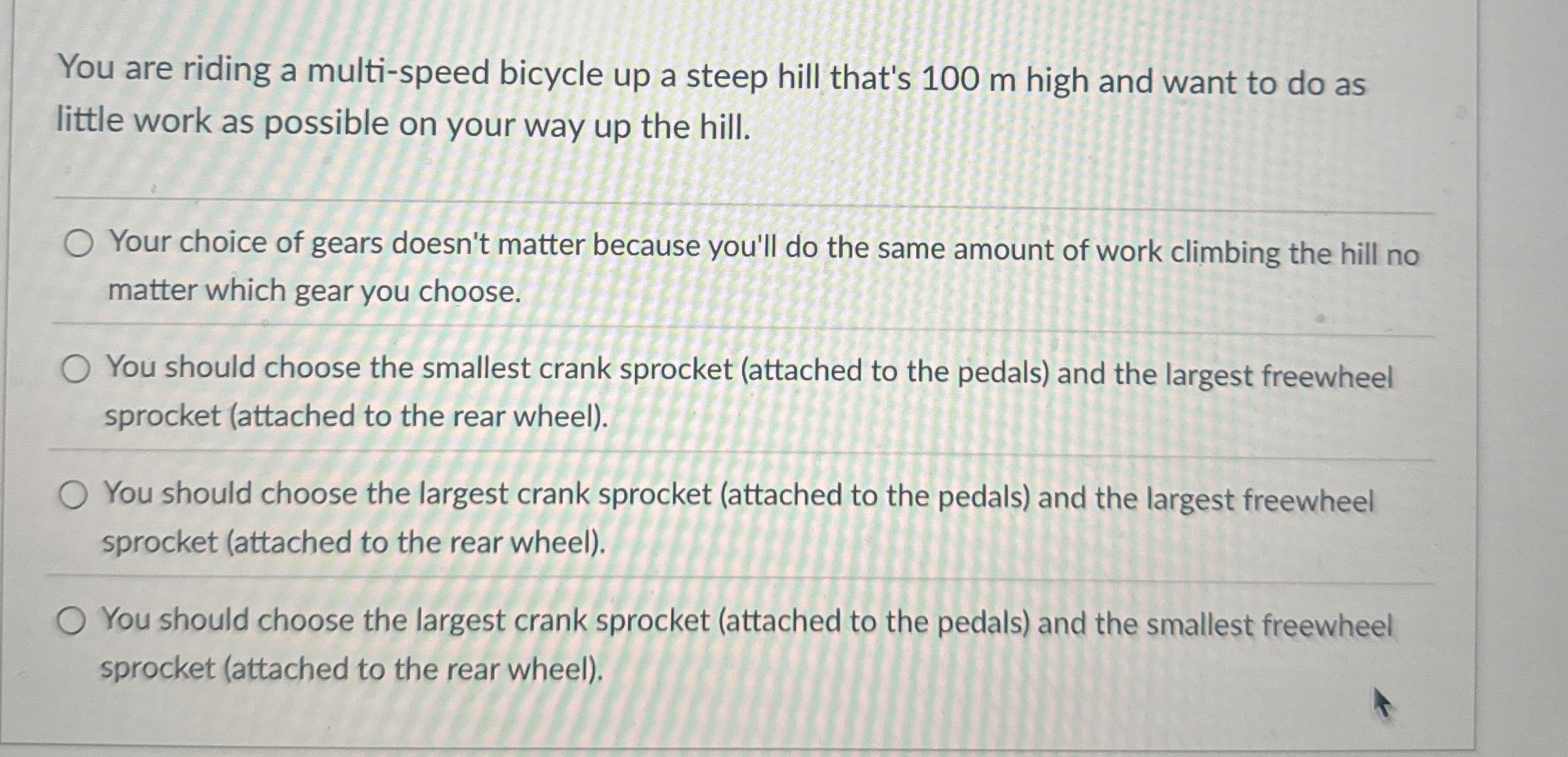 You are riding a multi - speed bicycle up a steep