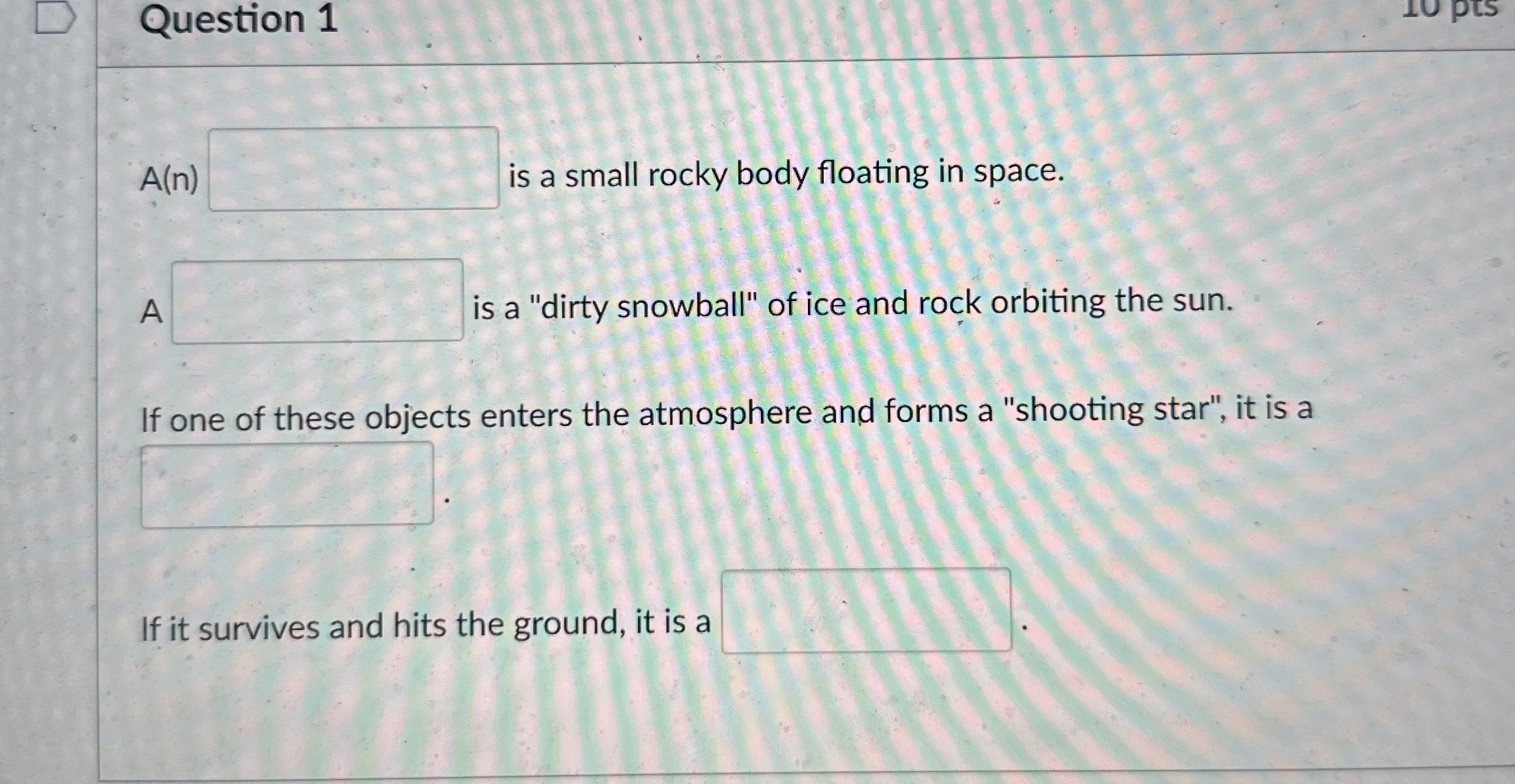 Question 1 A ( n ) is a small rocky body floating