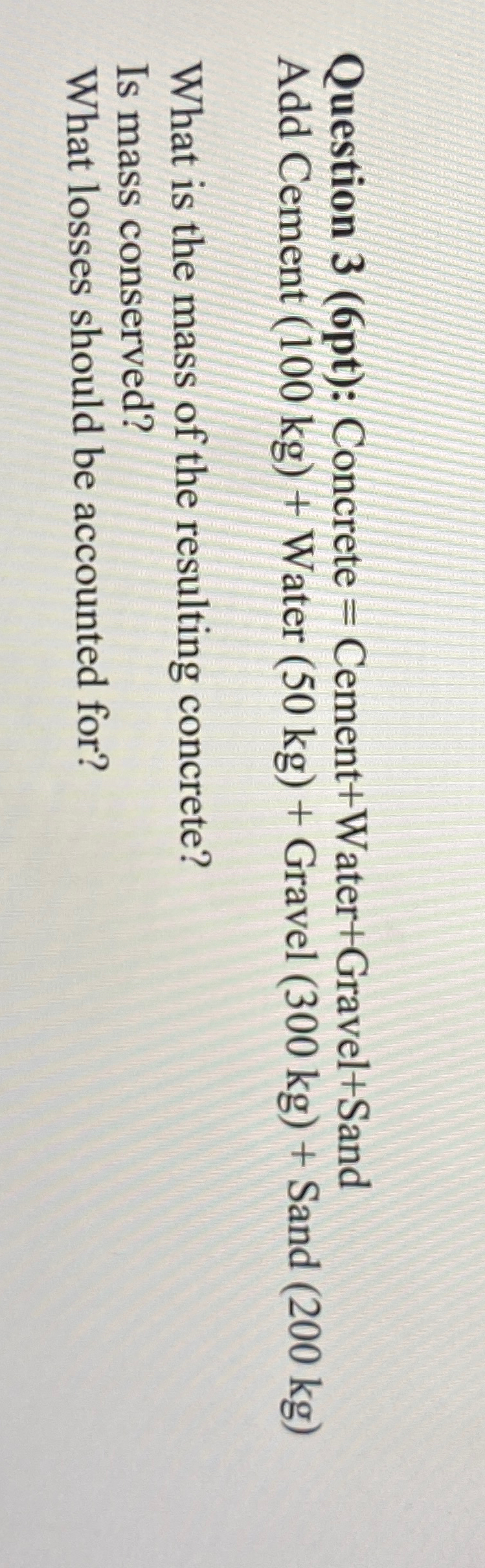 Question 3 ( 6 pt ) : Concrete = Cement + Water +