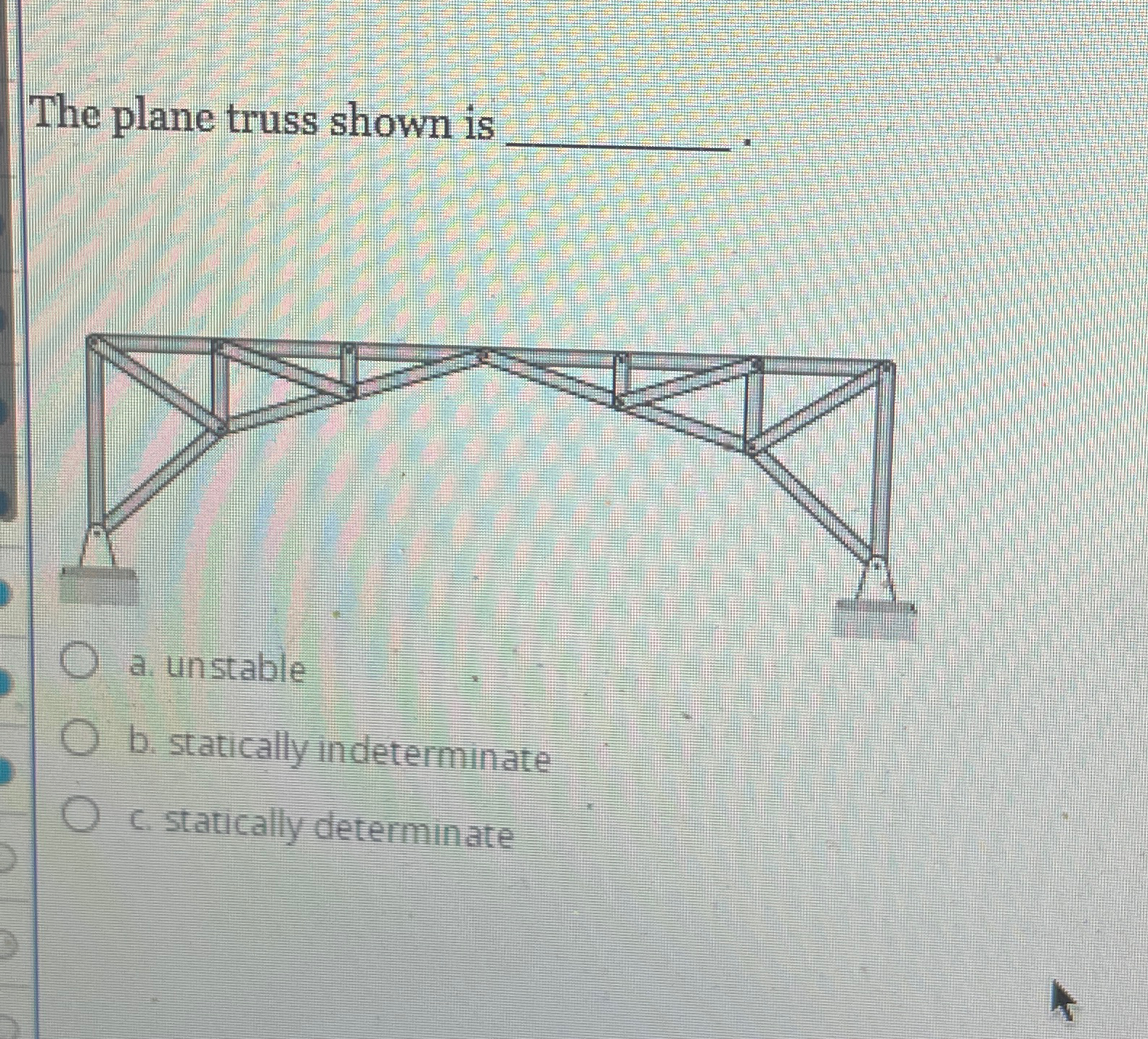 The plane truss shown is a . unstable b .