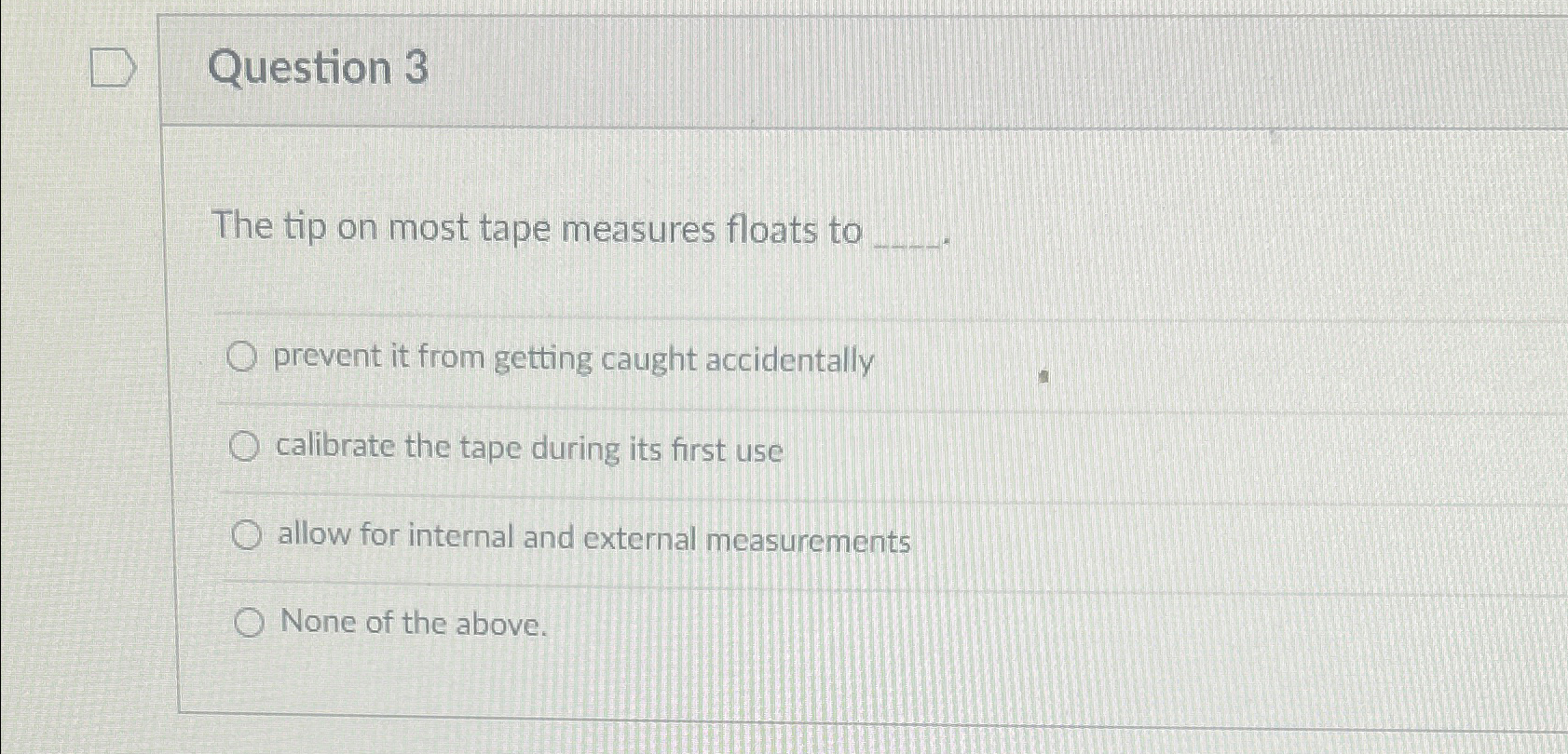 Question 3 The tip on most tape measures floats