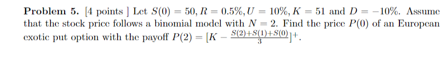 Problem 5. [4 points ] Let S(0) = 50, R = 0.5%, U