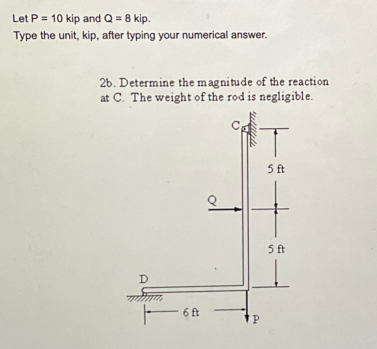 Let P = 1 0 kip and Q = 8 kip. Type the unit,